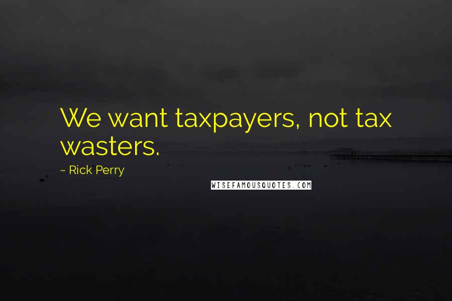 Rick Perry Quotes: We want taxpayers, not tax wasters.