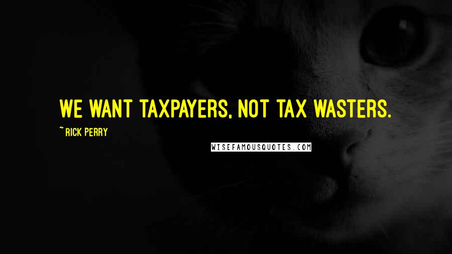 Rick Perry Quotes: We want taxpayers, not tax wasters.