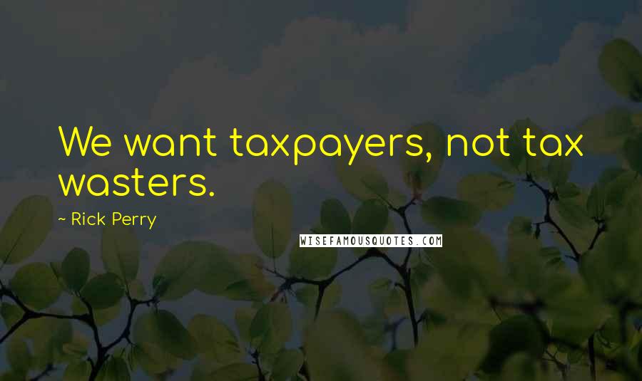 Rick Perry Quotes: We want taxpayers, not tax wasters.