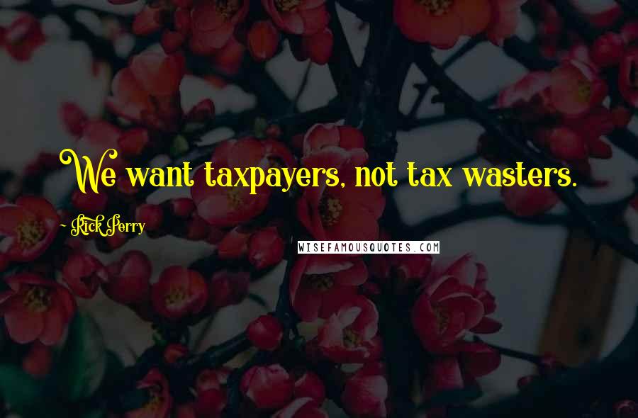 Rick Perry Quotes: We want taxpayers, not tax wasters.