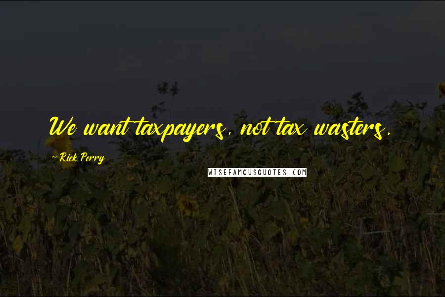 Rick Perry Quotes: We want taxpayers, not tax wasters.