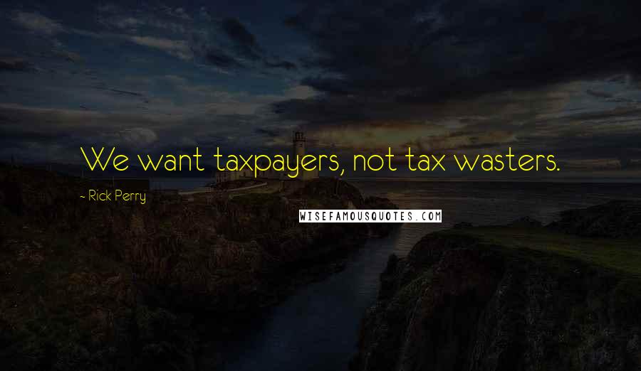 Rick Perry Quotes: We want taxpayers, not tax wasters.