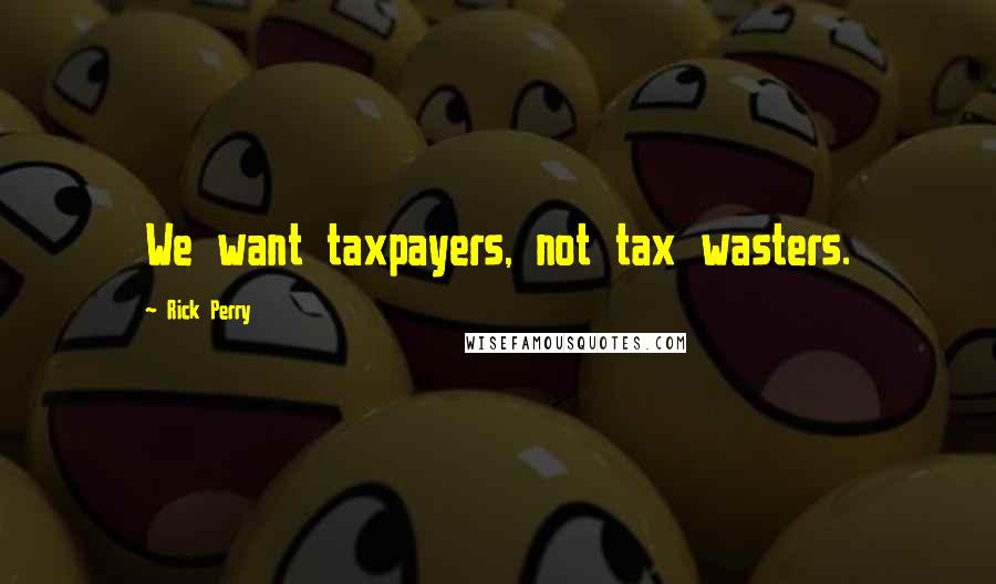 Rick Perry Quotes: We want taxpayers, not tax wasters.