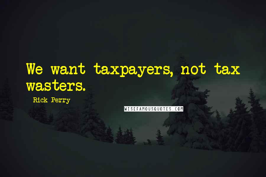 Rick Perry Quotes: We want taxpayers, not tax wasters.