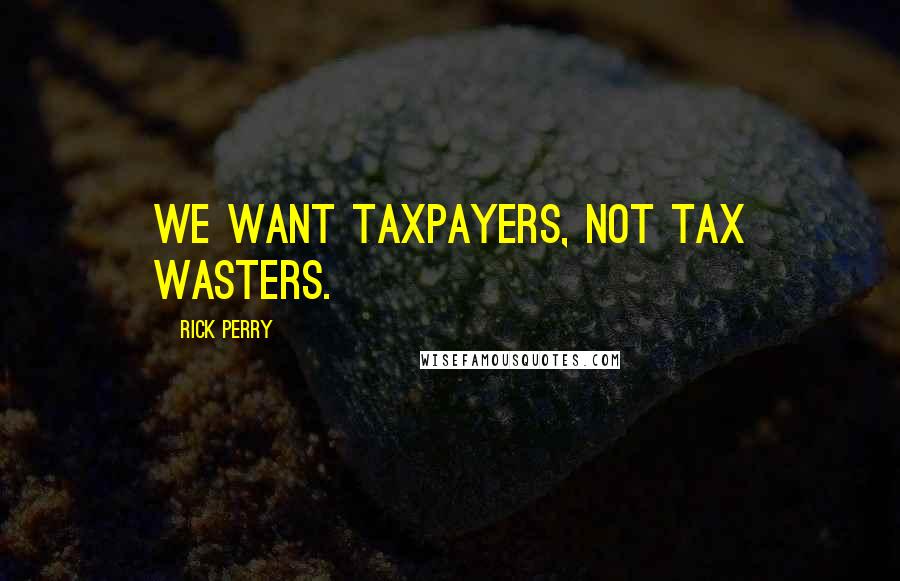 Rick Perry Quotes: We want taxpayers, not tax wasters.