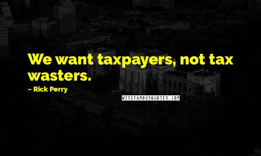 Rick Perry Quotes: We want taxpayers, not tax wasters.