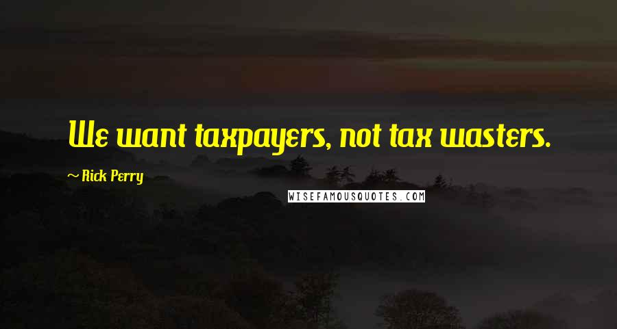 Rick Perry Quotes: We want taxpayers, not tax wasters.