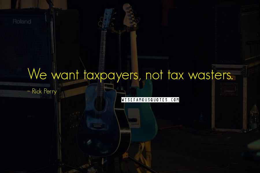 Rick Perry Quotes: We want taxpayers, not tax wasters.