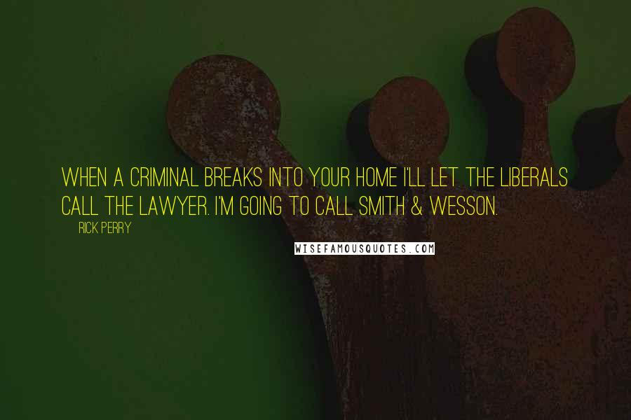 Rick Perry Quotes: When a criminal breaks into your home I'll let the liberals call the lawyer. I'm going to call Smith & Wesson.