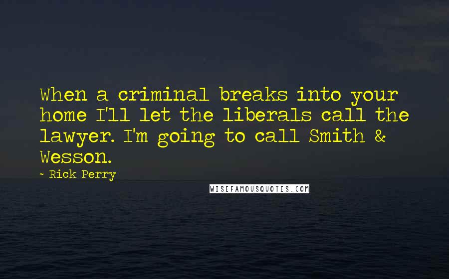 Rick Perry Quotes: When a criminal breaks into your home I'll let the liberals call the lawyer. I'm going to call Smith & Wesson.