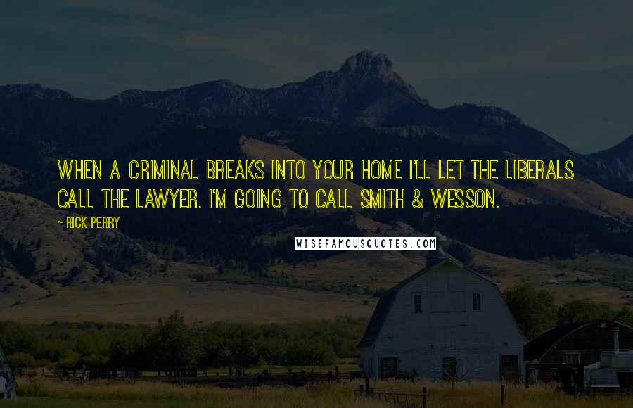 Rick Perry Quotes: When a criminal breaks into your home I'll let the liberals call the lawyer. I'm going to call Smith & Wesson.