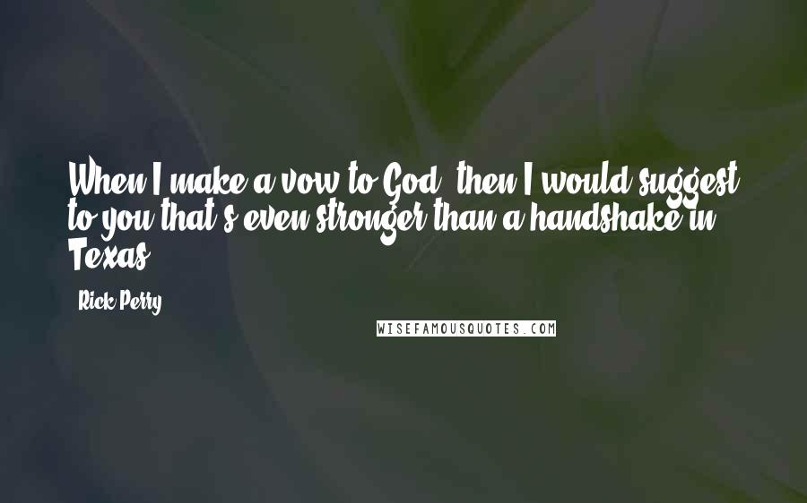 Rick Perry Quotes: When I make a vow to God, then I would suggest to you that's even stronger than a handshake in Texas.