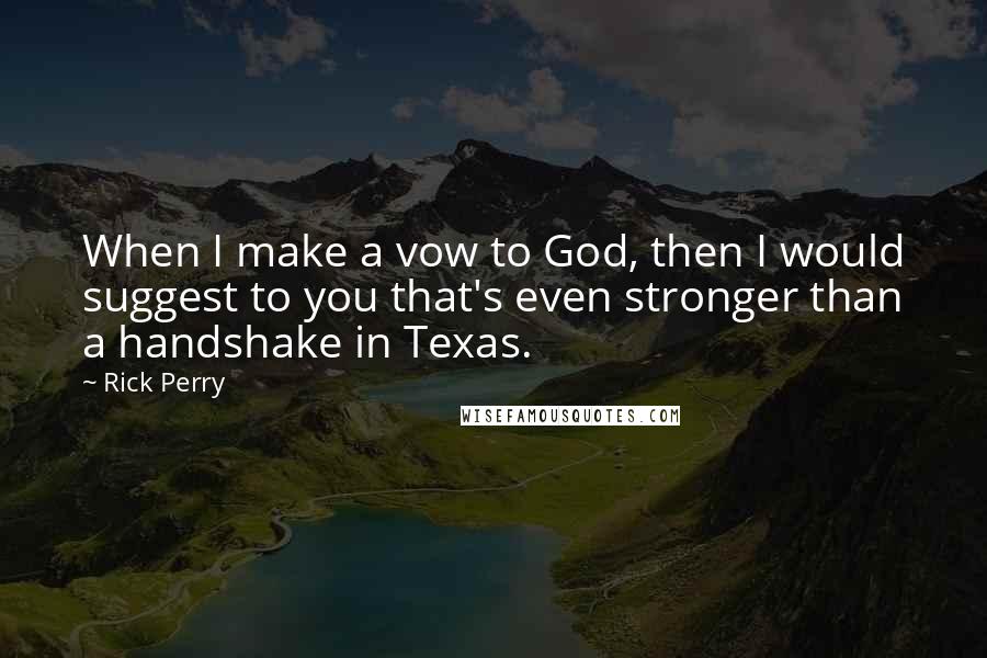 Rick Perry Quotes: When I make a vow to God, then I would suggest to you that's even stronger than a handshake in Texas.