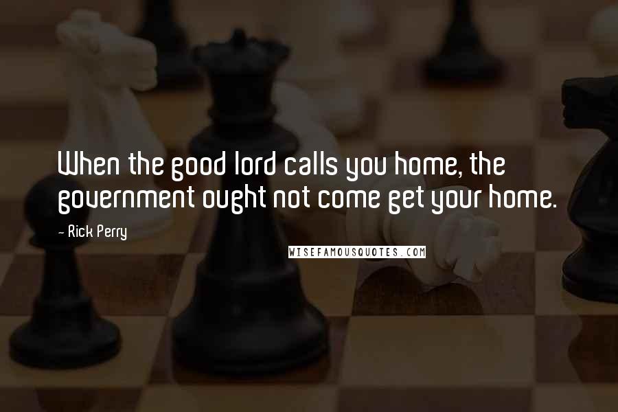 Rick Perry Quotes: When the good lord calls you home, the government ought not come get your home.