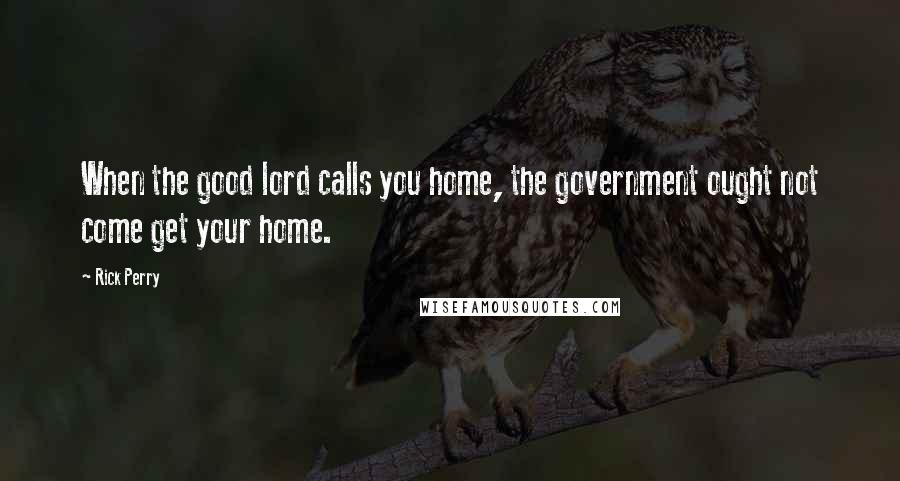 Rick Perry Quotes: When the good lord calls you home, the government ought not come get your home.
