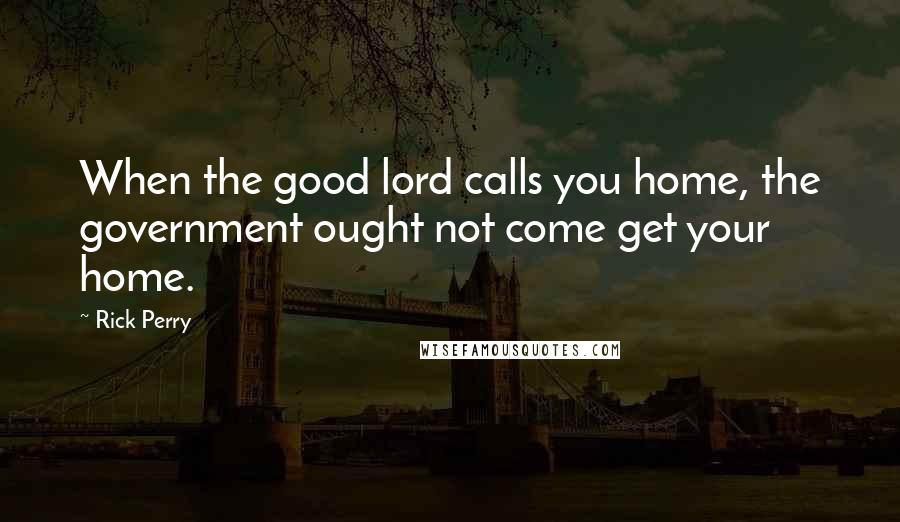 Rick Perry Quotes: When the good lord calls you home, the government ought not come get your home.