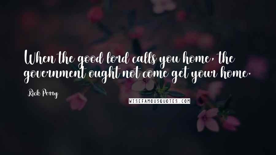 Rick Perry Quotes: When the good lord calls you home, the government ought not come get your home.
