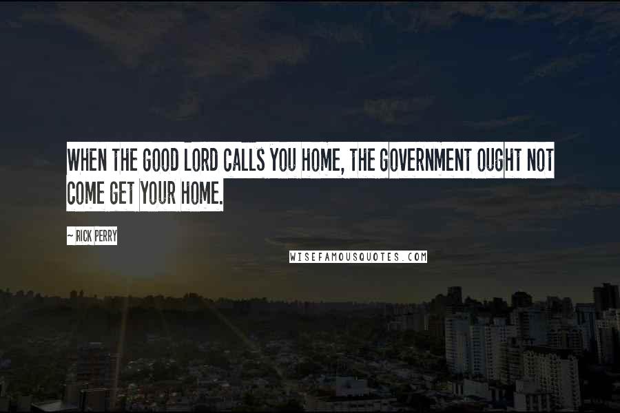 Rick Perry Quotes: When the good lord calls you home, the government ought not come get your home.