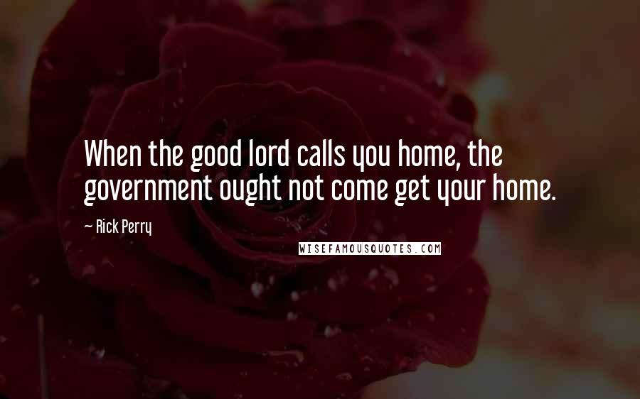 Rick Perry Quotes: When the good lord calls you home, the government ought not come get your home.