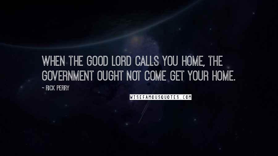 Rick Perry Quotes: When the good lord calls you home, the government ought not come get your home.