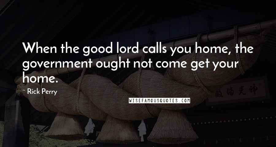 Rick Perry Quotes: When the good lord calls you home, the government ought not come get your home.