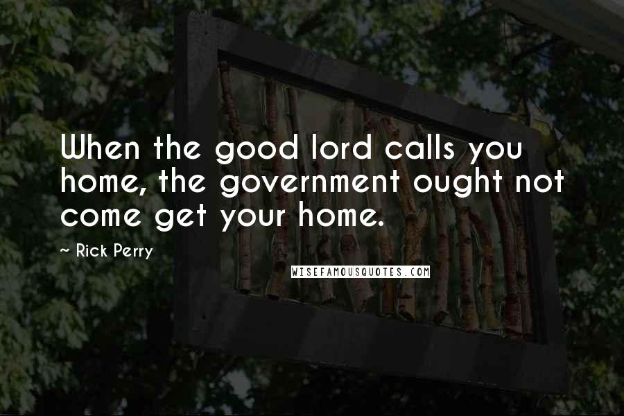 Rick Perry Quotes: When the good lord calls you home, the government ought not come get your home.