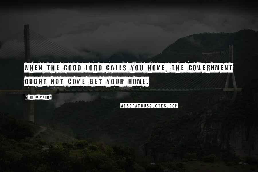 Rick Perry Quotes: When the good lord calls you home, the government ought not come get your home.