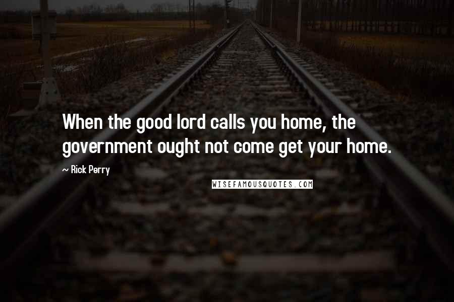 Rick Perry Quotes: When the good lord calls you home, the government ought not come get your home.