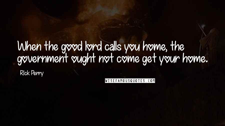 Rick Perry Quotes: When the good lord calls you home, the government ought not come get your home.