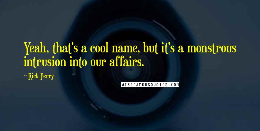 Rick Perry Quotes: Yeah, that's a cool name, but it's a monstrous intrusion into our affairs.