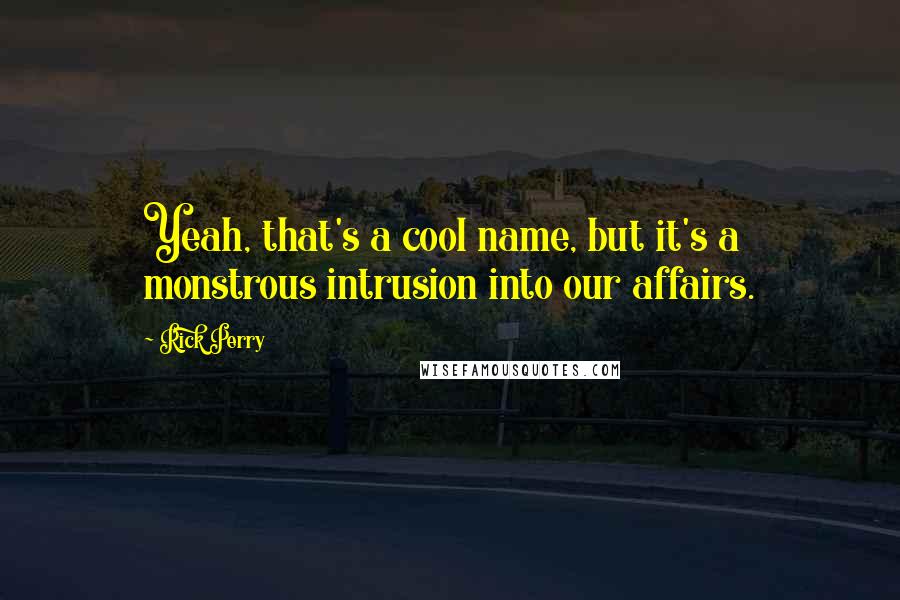 Rick Perry Quotes: Yeah, that's a cool name, but it's a monstrous intrusion into our affairs.