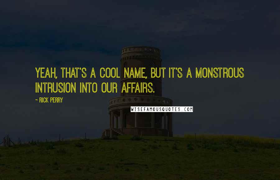 Rick Perry Quotes: Yeah, that's a cool name, but it's a monstrous intrusion into our affairs.