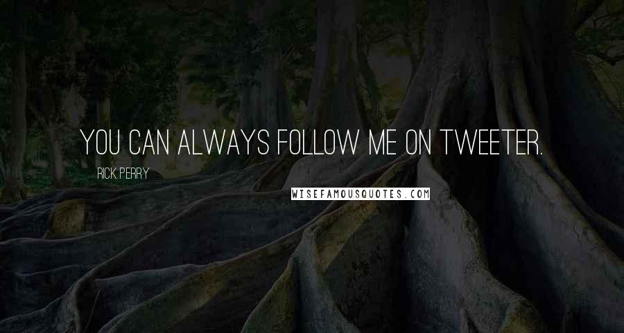 Rick Perry Quotes: You can always follow me on Tweeter.