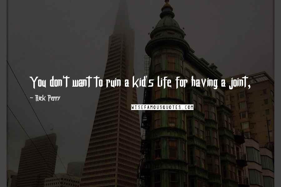 Rick Perry Quotes: You don't want to ruin a kid's life for having a joint,