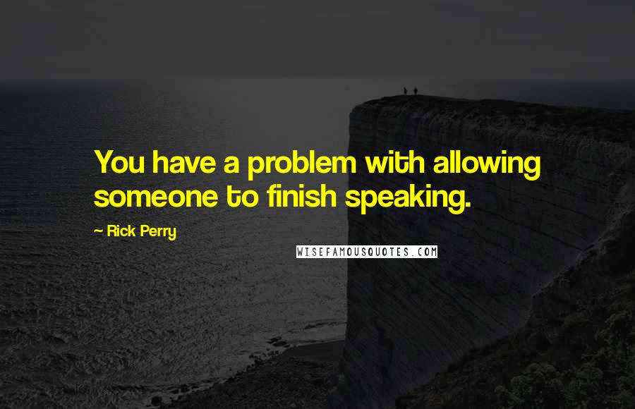 Rick Perry Quotes: You have a problem with allowing someone to finish speaking.