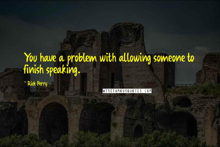 Rick Perry Quotes: You have a problem with allowing someone to finish speaking.