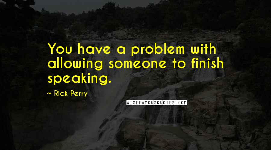 Rick Perry Quotes: You have a problem with allowing someone to finish speaking.