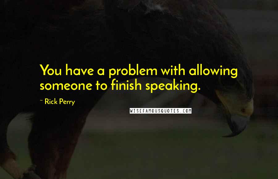 Rick Perry Quotes: You have a problem with allowing someone to finish speaking.