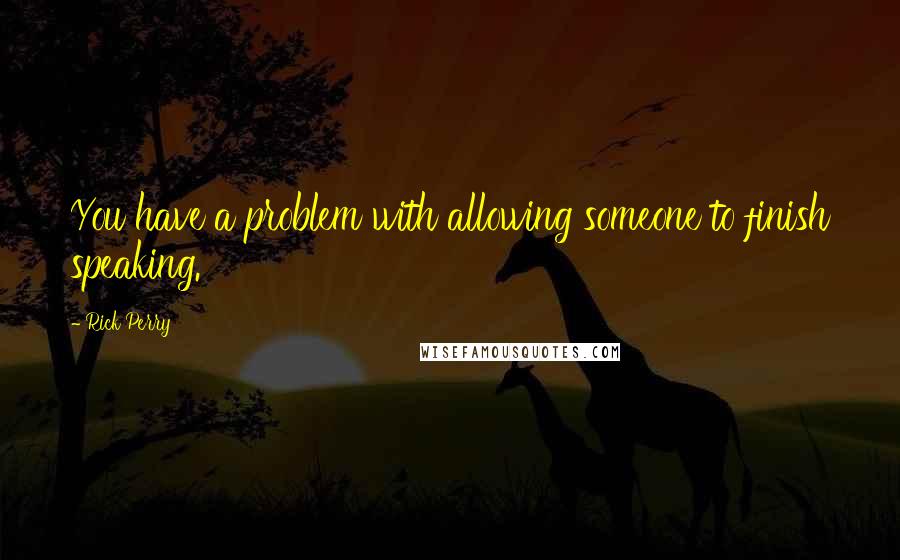Rick Perry Quotes: You have a problem with allowing someone to finish speaking.