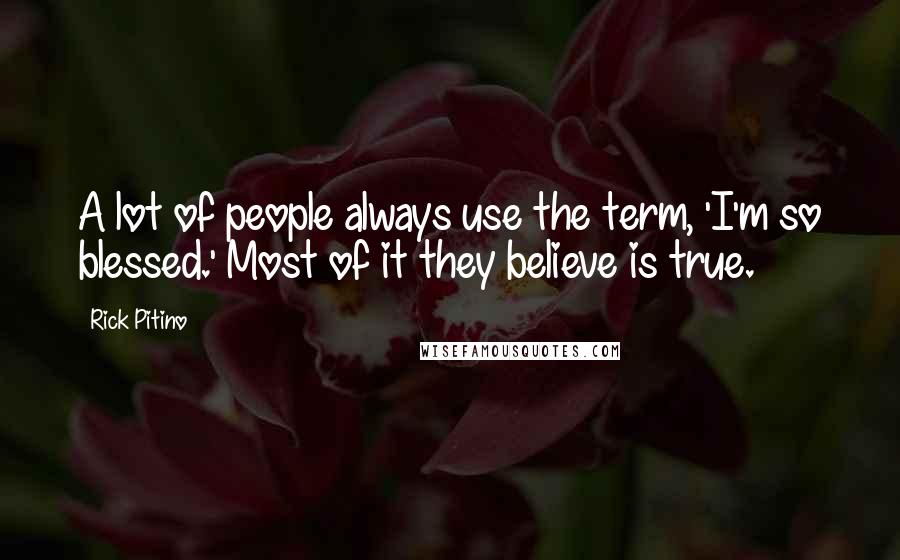 Rick Pitino Quotes: A lot of people always use the term, 'I'm so blessed.' Most of it they believe is true.