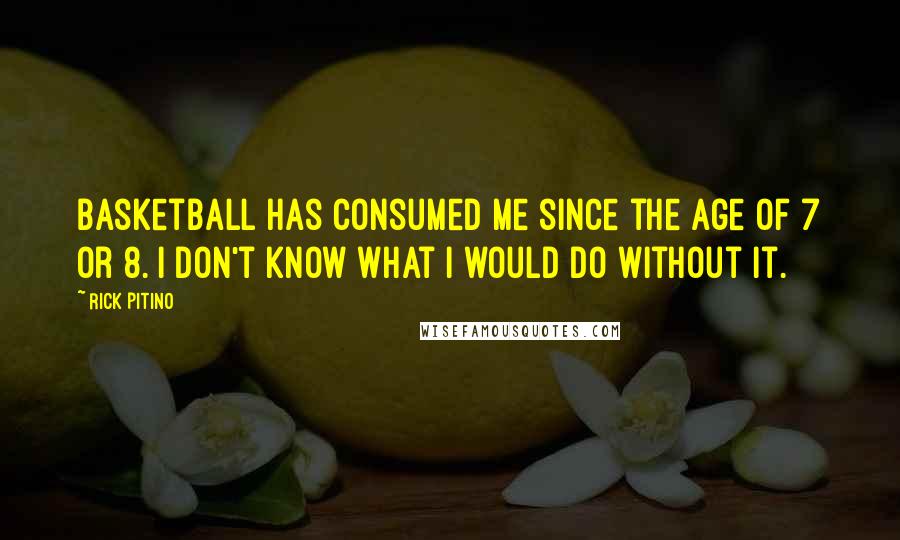 Rick Pitino Quotes: Basketball has consumed me since the age of 7 or 8. I don't know what I would do without it.