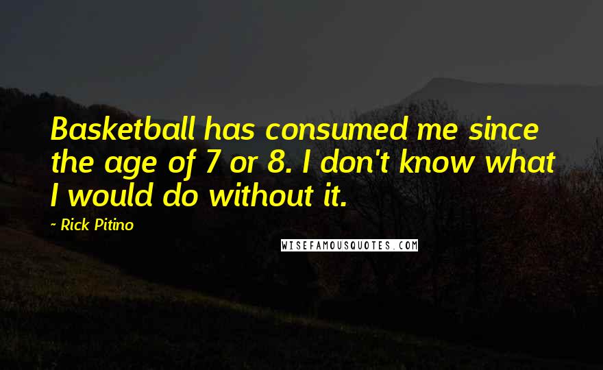 Rick Pitino Quotes: Basketball has consumed me since the age of 7 or 8. I don't know what I would do without it.