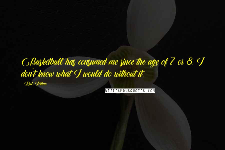 Rick Pitino Quotes: Basketball has consumed me since the age of 7 or 8. I don't know what I would do without it.