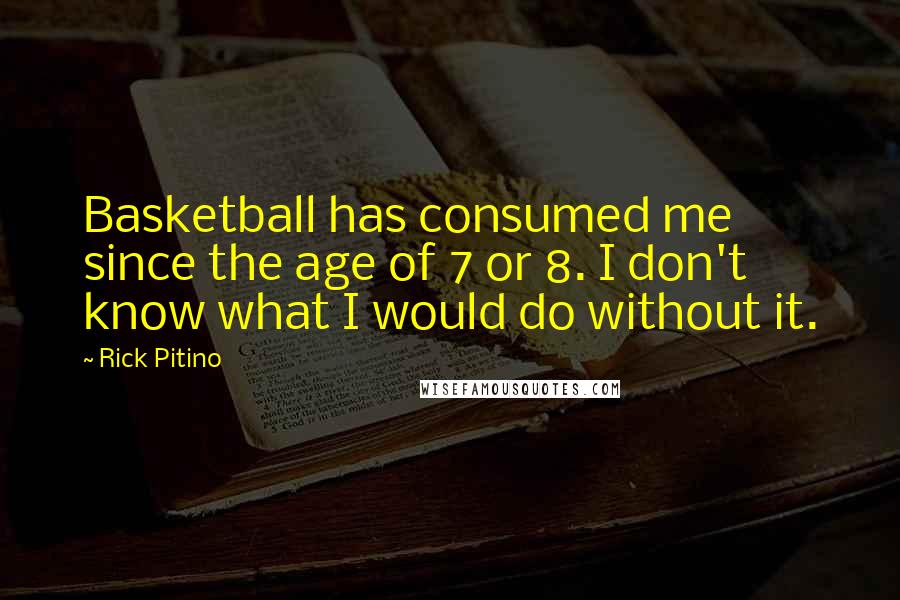 Rick Pitino Quotes: Basketball has consumed me since the age of 7 or 8. I don't know what I would do without it.