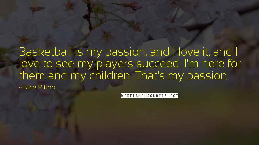 Rick Pitino Quotes: Basketball is my passion, and I love it, and I love to see my players succeed. I'm here for them and my children. That's my passion.