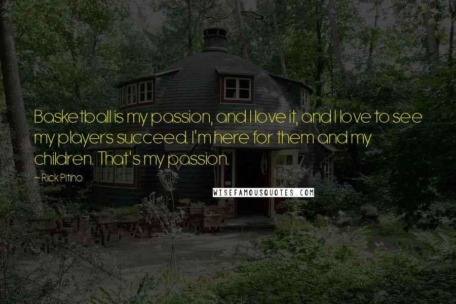 Rick Pitino Quotes: Basketball is my passion, and I love it, and I love to see my players succeed. I'm here for them and my children. That's my passion.