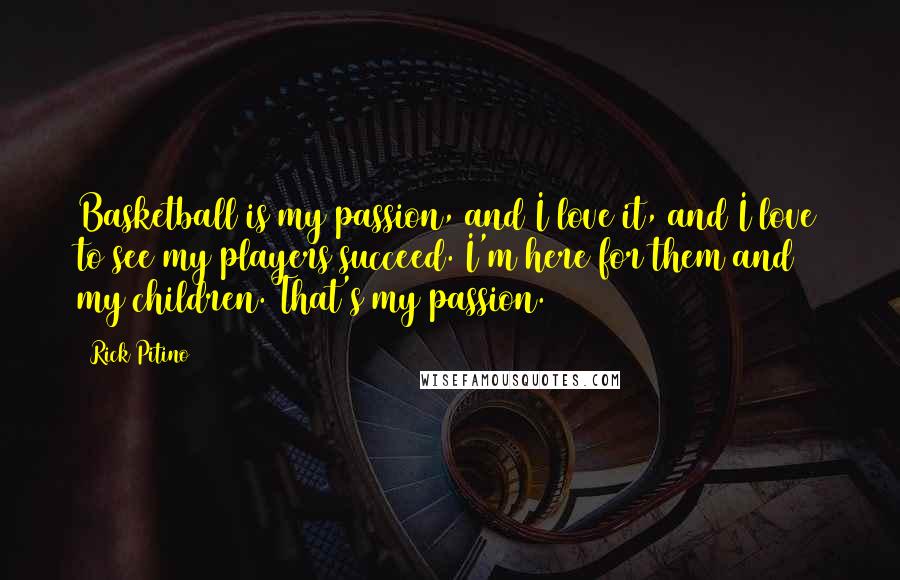 Rick Pitino Quotes: Basketball is my passion, and I love it, and I love to see my players succeed. I'm here for them and my children. That's my passion.