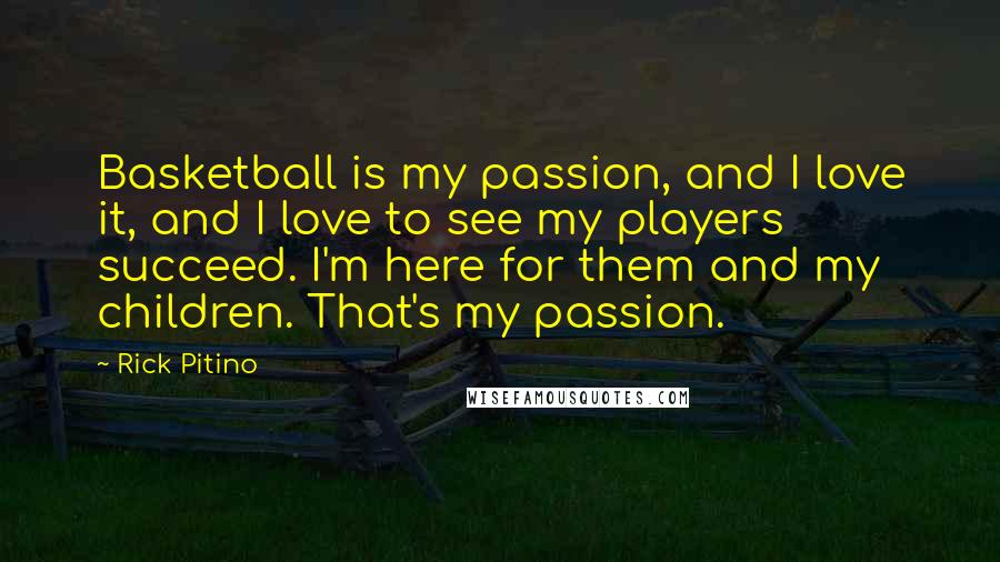 Rick Pitino Quotes: Basketball is my passion, and I love it, and I love to see my players succeed. I'm here for them and my children. That's my passion.