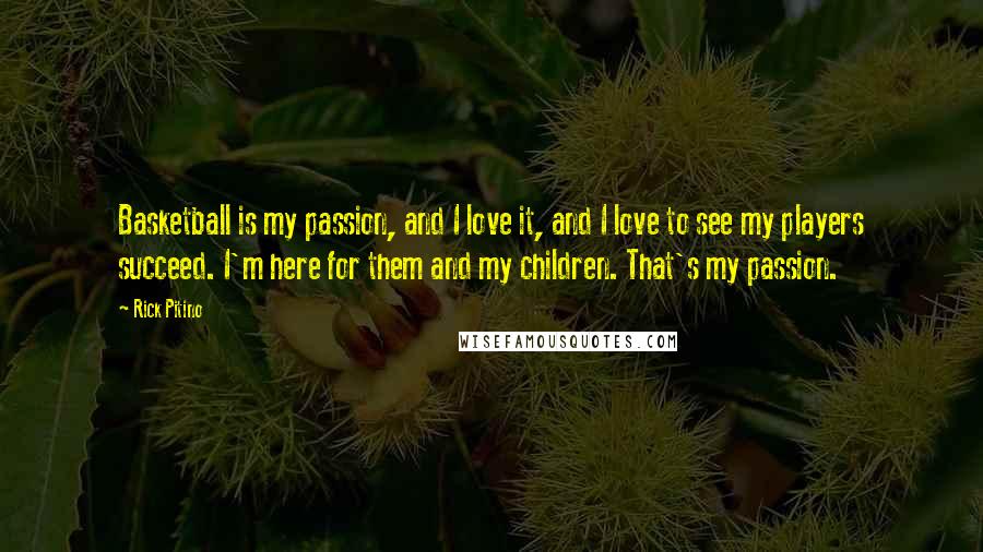 Rick Pitino Quotes: Basketball is my passion, and I love it, and I love to see my players succeed. I'm here for them and my children. That's my passion.