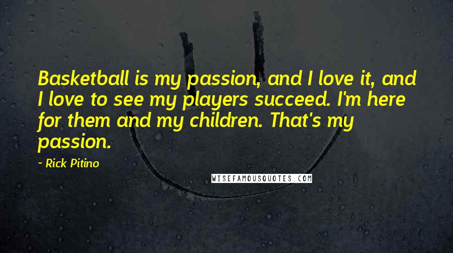 Rick Pitino Quotes: Basketball is my passion, and I love it, and I love to see my players succeed. I'm here for them and my children. That's my passion.